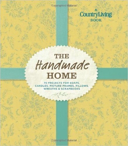 Country Living The Handmade Home: 75 Projects for Soaps, Candles, Picture Frames, Pillows, Wreaths & Scrapbooks