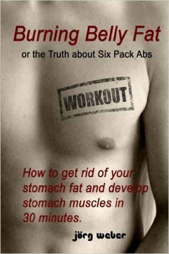 Burning Belly Fat or the Truth About Six Pack Abs: How to Get Rid of Your Stomach Fat and Develop Stomach Muscles in 30 Minutes